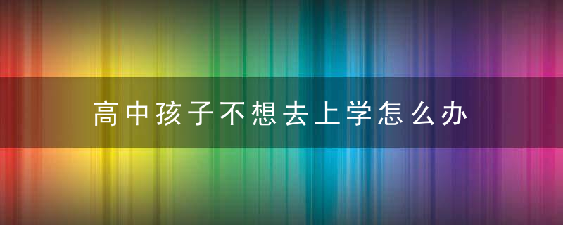 高中孩子不想去上学怎么办 高中孩子不想去上学如何是好